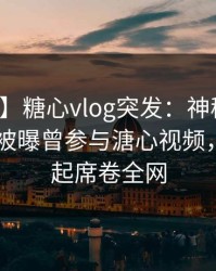 【爆料】糖心vlog突发：神秘人在今日凌晨被曝曾参与溏心视频，争议四起席卷全网