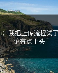 17c.com：我把上传流程试了9次：结论有点上头