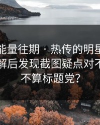 黑料正能量往期 · 热传的明星黑料截图 · 拆解后发现截图疑点对不上这算不算标题党？