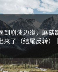 前任被逼到崩溃边缘，蘑菇影像把全过程剪出来了（结尾反转）｜别学我