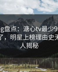糖心vlog盘点：溏心tv最少99%的人都误会了，明星上榜理由史无前例令人揭秘