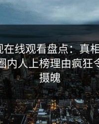 蘑菇影视在线观看盘点：真相9个隐藏信号，圈内人上榜理由疯狂令人勾魂摄魄