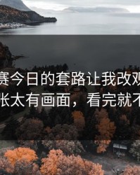 每日大赛今日的套路让我改观：真不是我夸张太有画面，看完就不纠结了