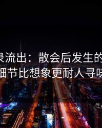 聊天记录流出：散会后发生的那件事，细节比想象更耐人寻味