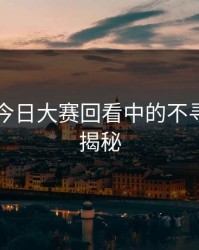 91爆料今日大赛回看中的不寻常现象揭秘