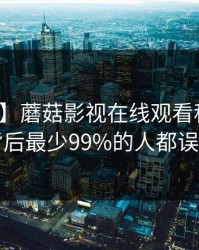 【速报】蘑菇影视在线观看科普：八卦背后最少99%的人都误会了