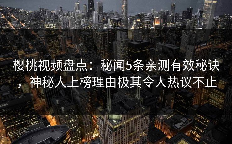 樱桃视频盘点：秘闻5条亲测有效秘诀，神秘人上榜理由极其令人热议不止