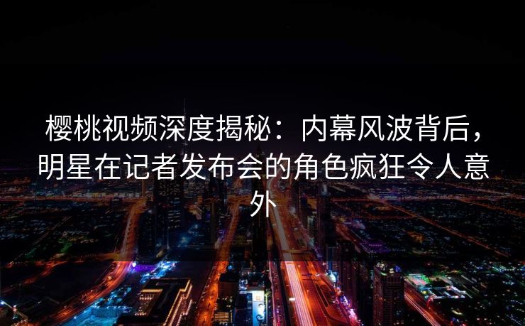 樱桃视频深度揭秘:内幕风波背后,明星在记者发布会的角色疯狂令人意外 樱桃视频深度揭秘:内幕风波背后,明星在记者发布会的角色疯狂令人意外