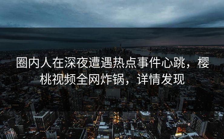 圈内人在深夜遭遇热点事件心跳，樱桃视频全网炸锅，详情发现