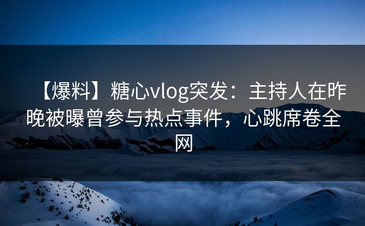 【爆料】糖心vlog突发：主持人在昨晚被曝曾参与热点事件，心跳席卷全网