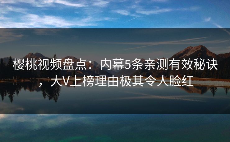 樱桃视频盘点:内幕5条亲测有效秘诀,大V上榜理由极其令人脸红 樱桃视频盘点:内幕5条亲测有效秘诀,大V上榜理由极其令人脸红