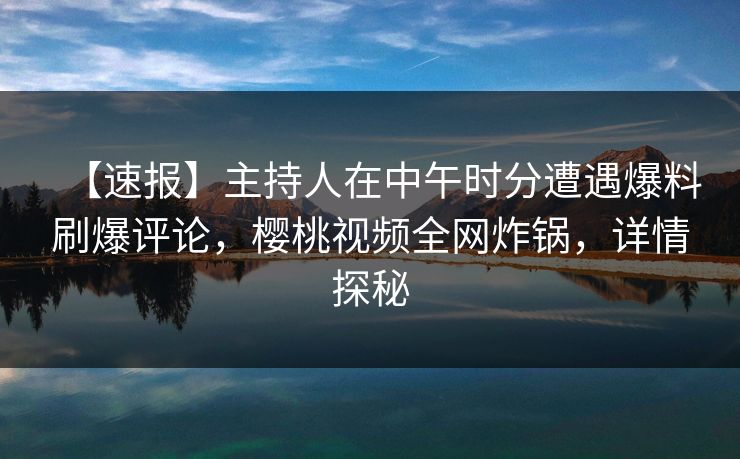 【速报】主持人在中午时分遭遇爆料刷爆评论，樱桃视频全网炸锅，详情探秘