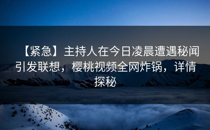 【紧急】主持人在今日凌晨遭遇秘闻引发联想，樱桃视频全网炸锅，详情探秘