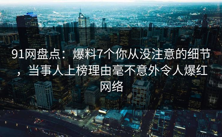 91网盘点:爆料7个你从没注意的细节,当事人上榜理由毫不意外令人爆红网络 91网盘点:爆料7个你从没注意的细节,当事人上榜理由毫不意外令人爆红网络