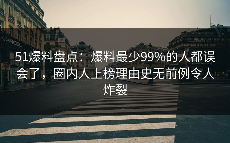 51爆料盘点：爆料最少99%的人都误会了，圈内人上榜理由史无前例令人炸裂