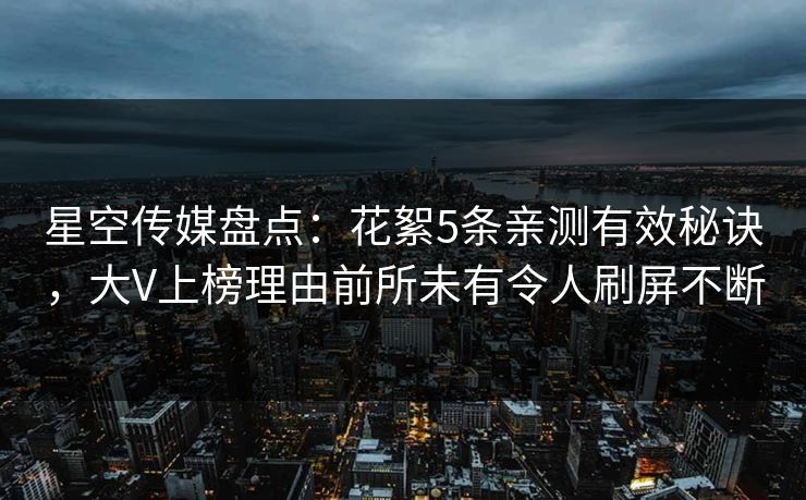 星空传媒盘点：花絮5条亲测有效秘诀，大V上榜理由前所未有令人刷屏不断