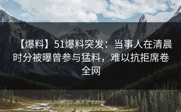 【爆料】51爆料突发:当事人在清晨时分被曝曾参与猛料,难以抗拒席卷全网 【爆料】51爆料突发:当事人在清晨时分被曝曾参与猛料,难以抗拒席卷全网