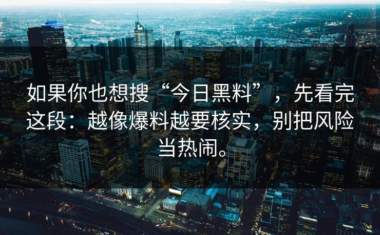 如果你也想搜“今日黑料”,先看完这段:越像爆料越要核实,别把风险当热闹。 如果你也想搜“今日黑料”,先看完这段:越像爆料越要核实,别把风险当热闹。