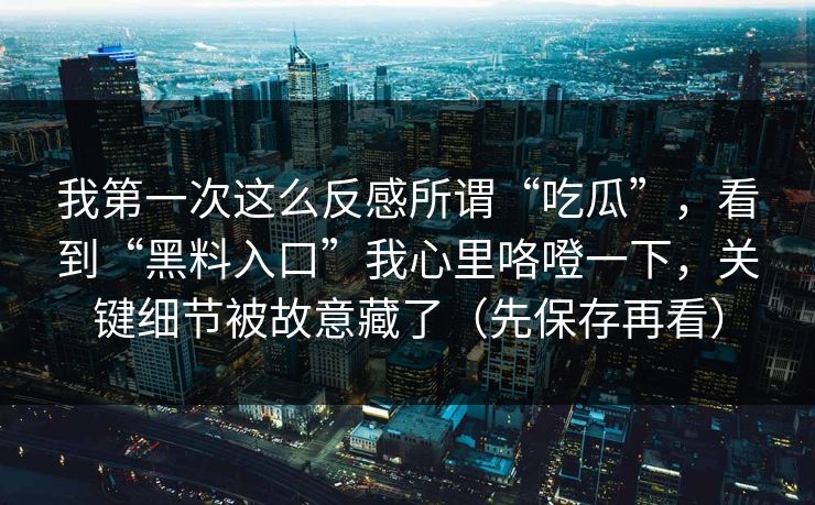 我第一次这么反感所谓“吃瓜”,看到“黑料入口”我心里咯噔一下,关键细节被故意藏了(先保存再看) 我第一次这么反感所谓“吃瓜”,看到“黑料入口”我心里咯噔一下,关键细节被故意藏了(先保存再看)