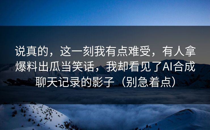 说真的，这一刻我有点难受，有人拿爆料出瓜当笑话，我却看见了AI合成聊天记录的影子（别急着点）