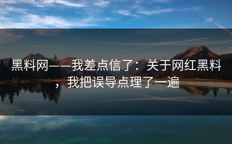 黑料网——我差点信了：关于网红黑料，我把误导点理了一遍