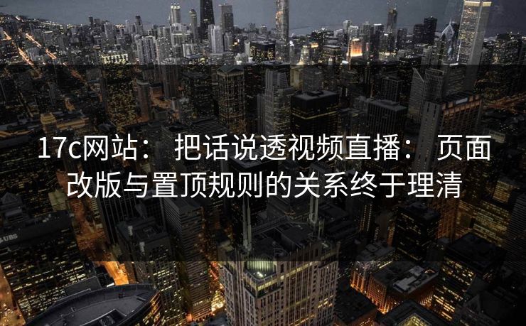 17c网站： 把话说透视频直播： 页面改版与置顶规则的关系终于理清