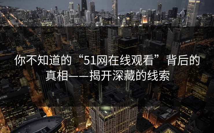 你不知道的“51网在线观看”背后的真相——揭开深藏的线索