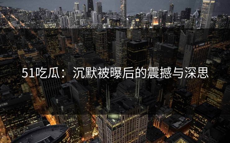 51吃瓜:沉默被曝后的震撼与深思 51吃瓜:沉默被曝后的震撼与深思