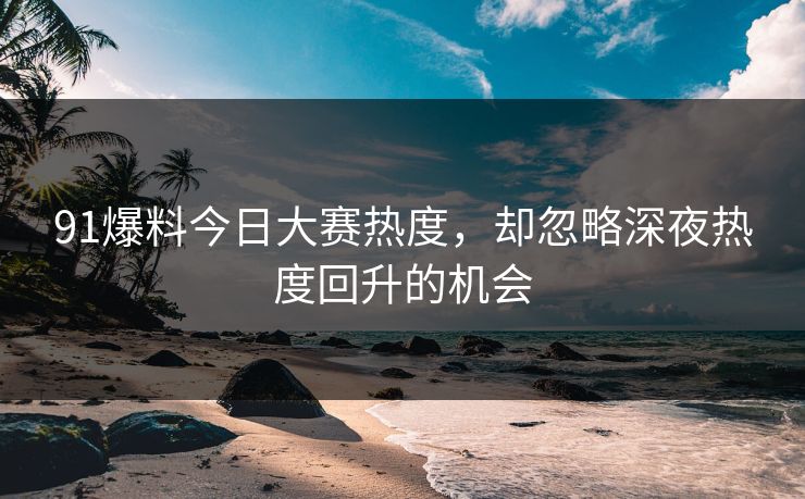 91爆料今日大赛热度，却忽略深夜热度回升的机会