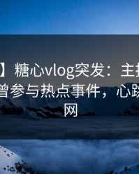 【爆料】糖心vlog突发：主持人在昨晚被曝曾参与热点事件，心跳席卷全网
