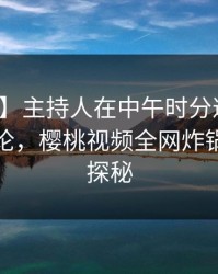 【速报】主持人在中午时分遭遇爆料刷爆评论，樱桃视频全网炸锅，详情探秘