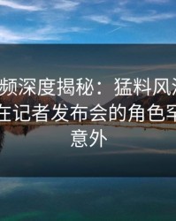 樱桃视频深度揭秘：猛料风波背后，主持人在记者发布会的角色罕见令人意外