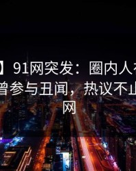 【爆料】91网突发：圈内人在中午时分被曝曾参与丑闻，热议不止席卷全网