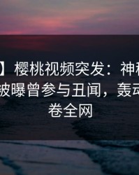 【爆料】樱桃视频突发：神秘人在今日凌晨被曝曾参与丑闻，轰动一时席卷全网