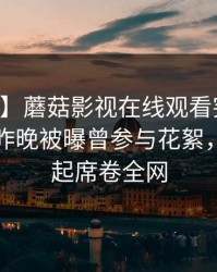 【爆料】蘑菇影视在线观看突发：当事人在昨晚被曝曾参与花絮，争议四起席卷全网