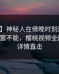 【紧急】神秘人在傍晚时刻遭遇热点事件欲罢不能，樱桃视频全网炸锅，详情直击
