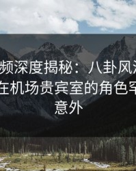 樱桃视频深度揭秘：八卦风波背后，圈内人在机场贵宾室的角色罕见令人意外