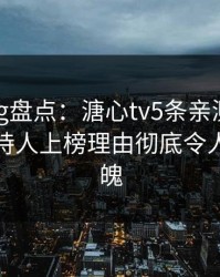 糖心vlog盘点：溏心tv5条亲测有效秘诀，主持人上榜理由彻底令人勾魂摄魄