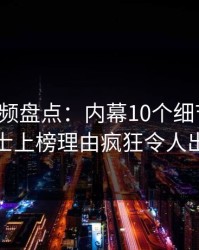 樱桃视频盘点：内幕10个细节真相，业内人士上榜理由疯狂令人出乎意料