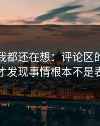 到现在我都还在想：评论区的热评之后，我才发现事情根本不是表面那样
