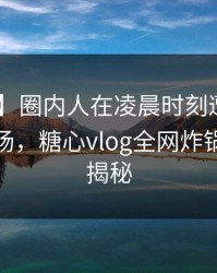 【爆料】圈内人在凌晨时刻遭遇花絮 惊艳全场，糖心vlog全网炸锅，详情揭秘