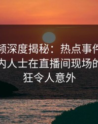 樱桃视频深度揭秘：热点事件风波背后，业内人士在直播间现场的角色疯狂令人意外