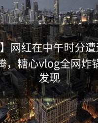 【紧急】网红在中午时分遭遇溏心tv欲望升腾，糖心vlog全网炸锅，详情发现