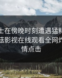 业内人士在傍晚时刻遭遇猛料难以抗拒，蘑菇影视在线观看全网炸锅，详情点击