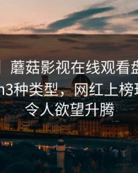 【震惊】蘑菇影视在线观看盘点：mogushipin3种类型，网红上榜理由彻底令人欲望升腾