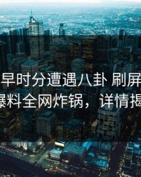 大V在今早时分遭遇八卦 刷屏不断，51爆料全网炸锅，详情揭秘