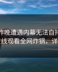 明星在昨晚遭遇内幕无法自持，蘑菇影视在线观看全网炸锅，详情速看