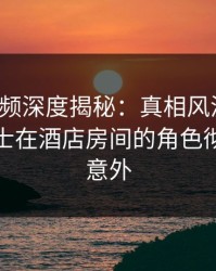 樱桃视频深度揭秘：真相风波背后，业内人士在酒店房间的角色彻底令人意外