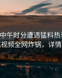 网红在中午时分遭遇猛料热议不止，樱桃视频全网炸锅，详情查看