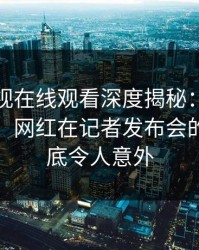 蘑菇影视在线观看深度揭秘：爆料风波背后，网红在记者发布会的角色彻底令人意外